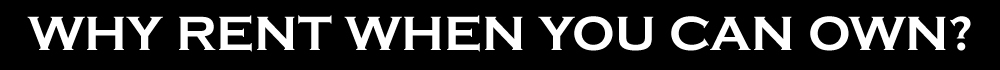 WHY RENT WHEN YOU CAN OWN?